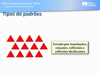 Maria Augusta Ferreira Neves
 augustaneves@portoeditora.pt


Tipos de padrões




                                Gerado por translações,
                                 rotações, reflexões e
                                 reflexões deslizantes
 