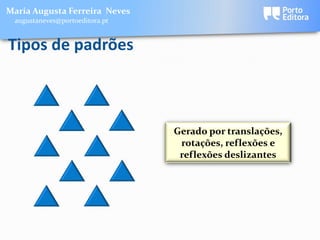 Maria Augusta Ferreira Neves
 augustaneves@portoeditora.pt


Tipos de padrões



                                Gerado por translações,
                                 rotações, reflexões e
                                 reflexões deslizantes
 