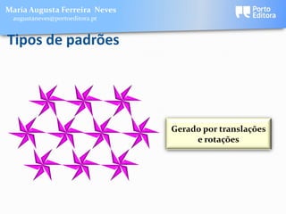 Maria Augusta Ferreira Neves
 augustaneves@portoeditora.pt


Tipos de padrões




                                Gerado por translações
                                     e rotações
 