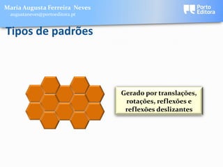 Maria Augusta Ferreira Neves
 augustaneves@portoeditora.pt


Tipos de padrões



                                Gerado por translações,
                                 rotações, reflexões e
                                 reflexões deslizantes
 