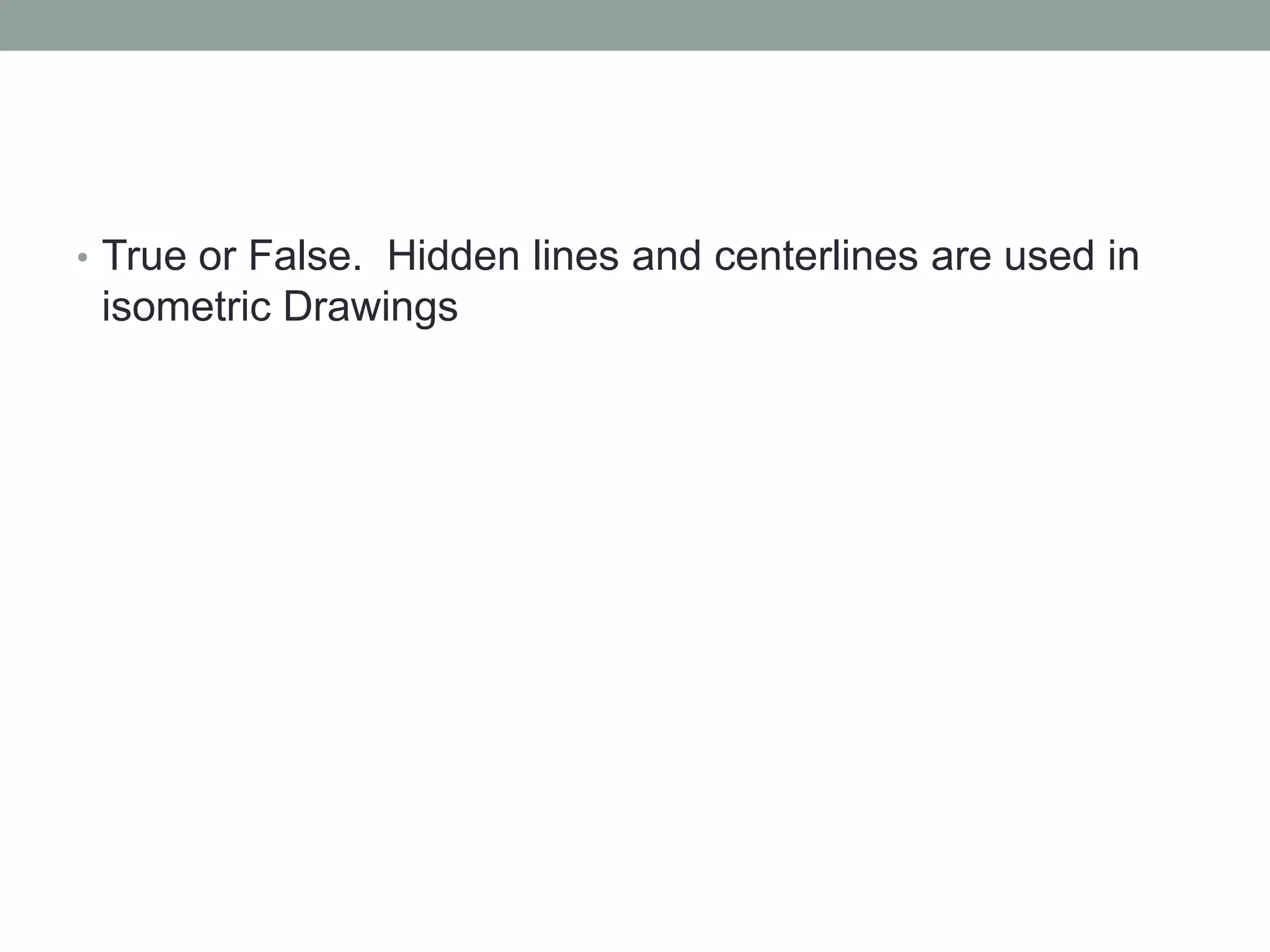 • True or False. Hidden lines and centerlines are used in
isometric Drawings