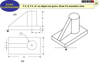 40
10
50
80
10
30 D 45
FV
TV
O
O
F.V. & T.V. of an object are given. Draw it’s isometric view.Z
STUDY
ILLUSTRATIONS
28
 