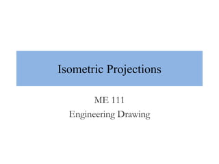 Isometric Projections
ME 111
Engineering Drawing
 