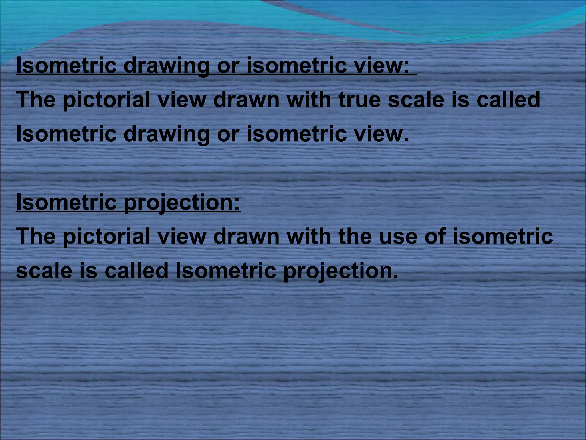 Isometric drawing or isometric view:
The pictorial view drawn with true scale is called
Isometric drawing or isometric view.


Isometric projection:
The pictorial view drawn with the use of isometric
scale is called Isometric projection.
 