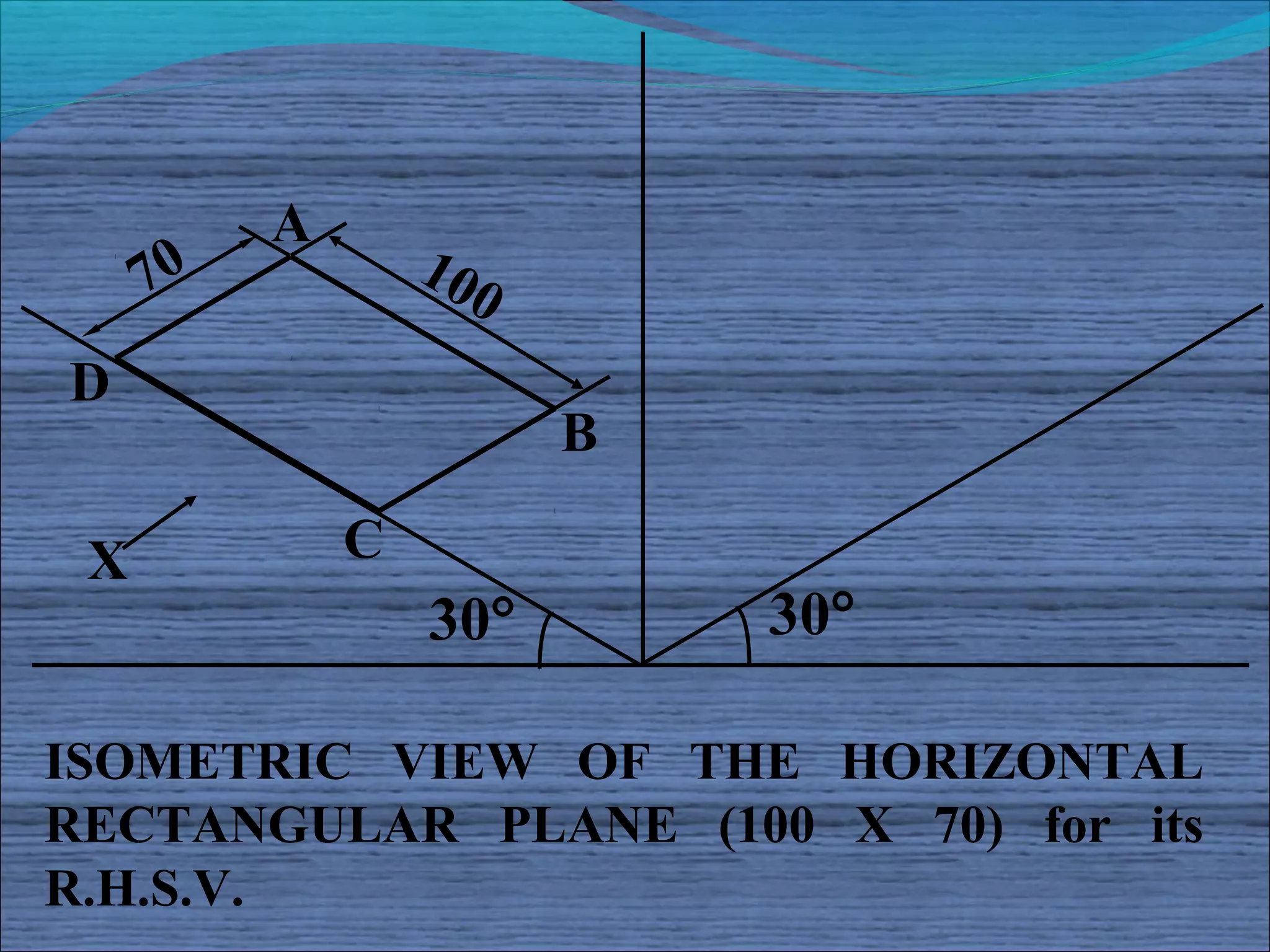 A
     70           10
                     0
D
                         B

 X            C
                  30°        30°

ISOMETRIC VIEW OF THE HORIZONTAL
RECTANGULAR PLANE (100 X 70) for its
R.H.S.V.
 
