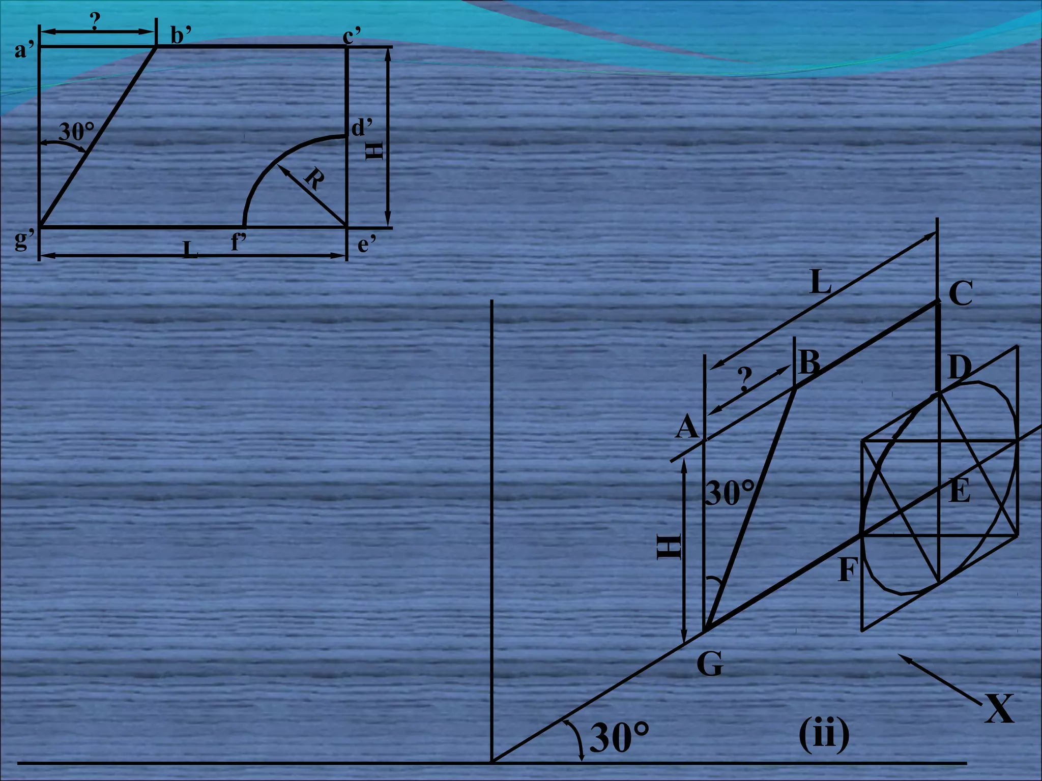 ?
           b’            c’
a’


     30°                 d’




                          H
                     R

g’          L   f’        e’
                                               L       C

                                          ?    B       D
                                     A
                                         30°           E



                                 H
                                                   F

                                     G
                                                           X
                               30°             (ii)
 