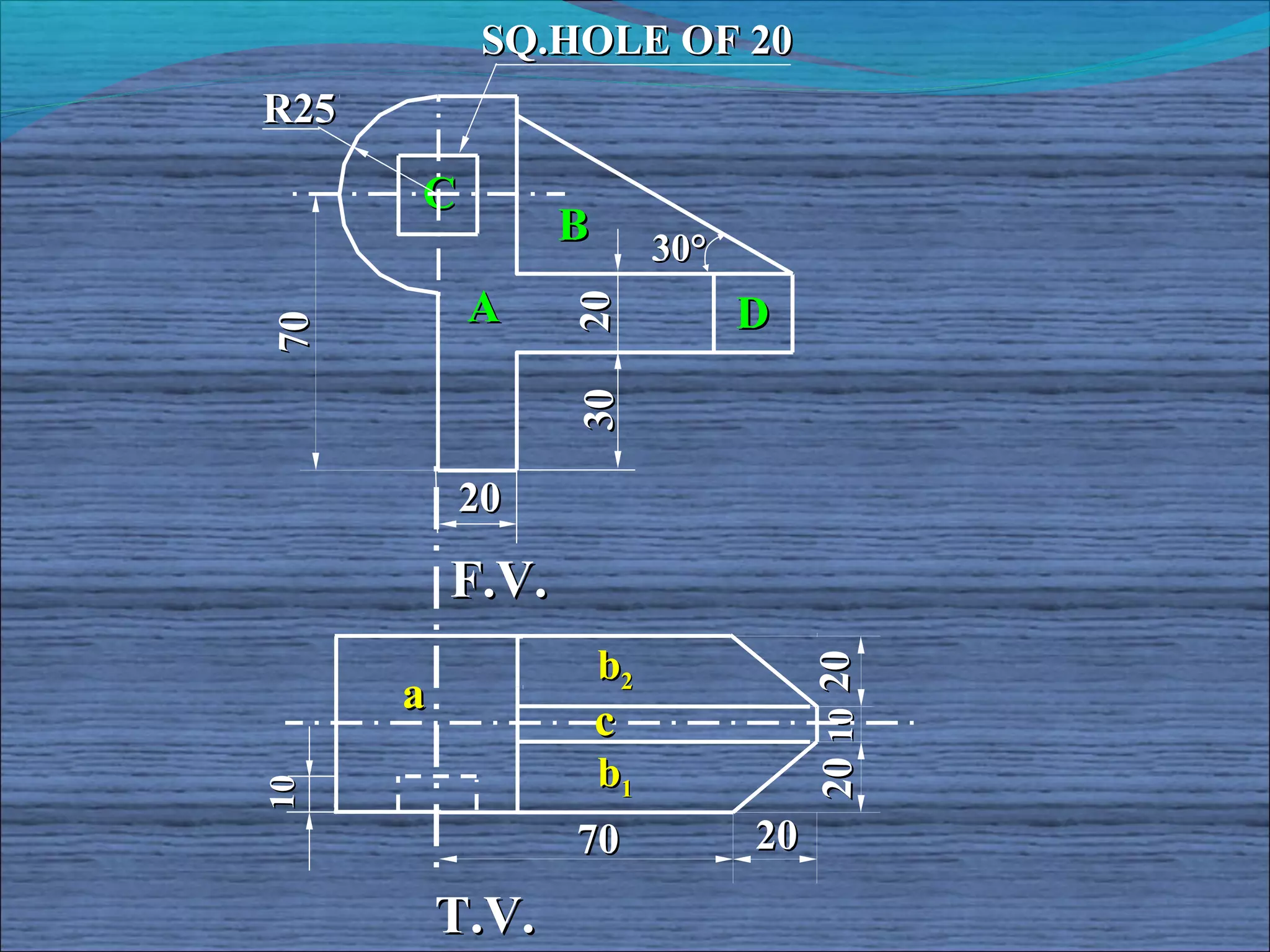 SQ.HOLE OF 20
R25

      C
                 B        30°
           A                    D




                 20
70




                 30
          20

          F.V.
                     b2



                                     20 10 20
      a
                     c
                     b1
10




                 70             20
          T.V.
 