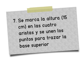 7. Se marca la altura (15
cm) en las cuatro
aristas y se unen los
puntos para trazar la
base superior