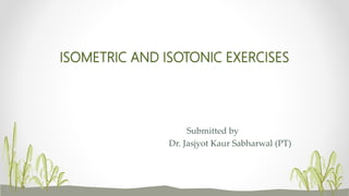 ISOMETRIC AND ISOTONIC EXERCISES
Submitted by
Dr. Jasjyot Kaur Sabharwal (PT)
 