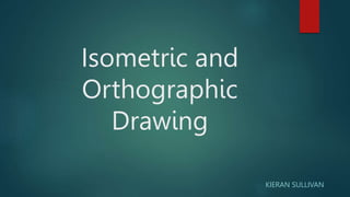 Isometric and
Orthographic
Drawing
KIERAN SULLIVAN
 