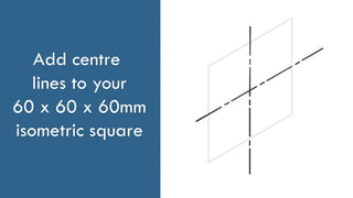 Add centre
lines to your
60 x 60 x 60mm
isometric square