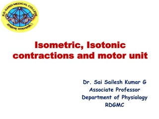 Isometric, Isotonic
contractions and motor unit
Dr. Sai Sailesh Kumar G
Associate Professor
Department of Physiology
RDGMC
 