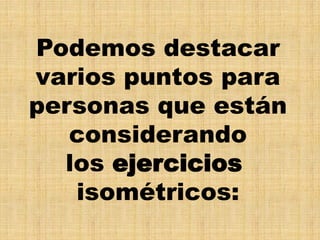 Podemos destacar
varios puntos para
personas que están
considerando
los ejercicios
isométricos:
 
