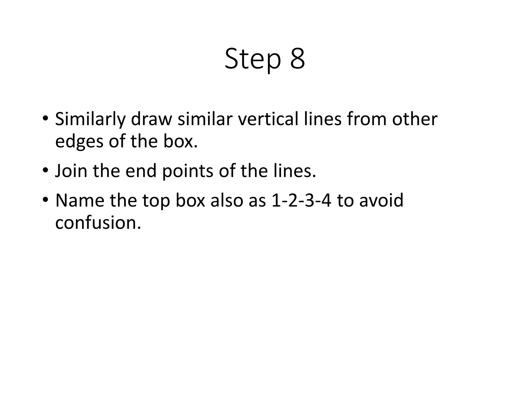 Step 8
• Similarly draw similar vertical lines from other
edges of the box.
• Join the end points of the lines.
• Name the top box also as 1-2-3-4 to avoid
confusion.
 