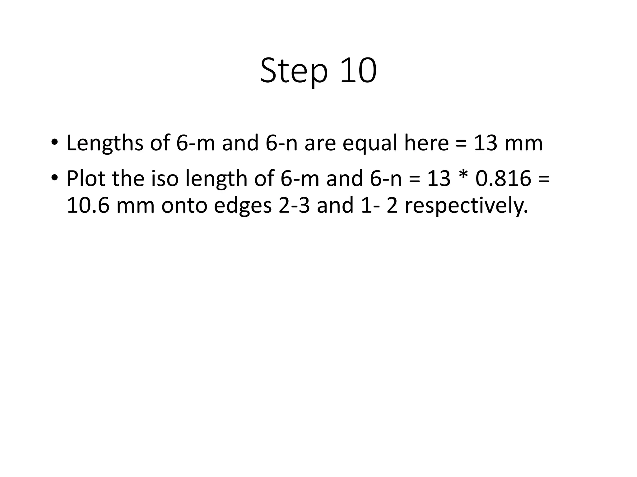 Step 10
• Lengths of 6-m and 6-n are equal here = 13 mm
• Plot the iso length of 6-m and 6-n = 13 * 0.816 =
10.6 mm onto edges 2-3 and 1- 2 respectively.
 
