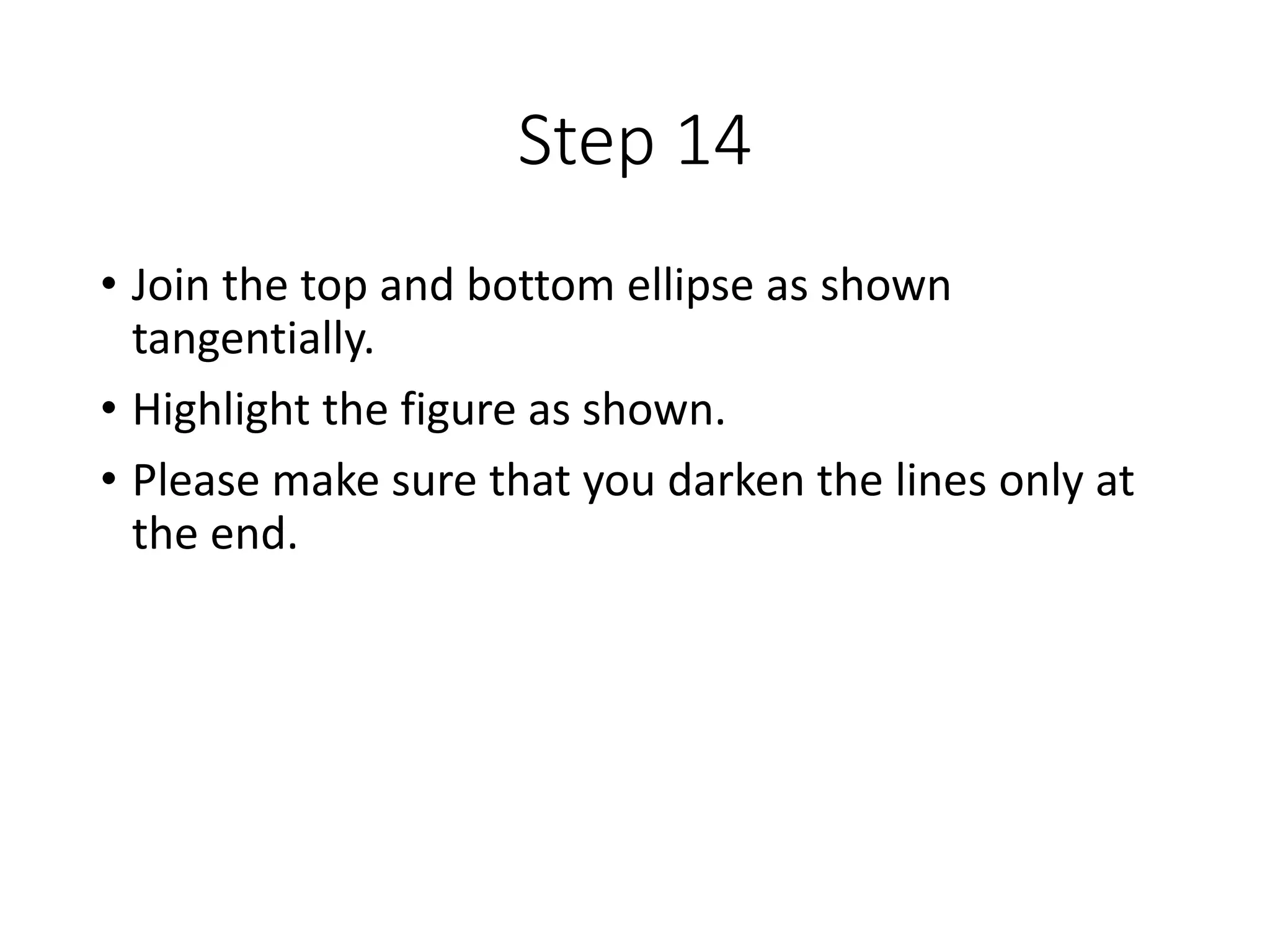 Step 14
• Join the top and bottom ellipse as shown
tangentially.
• Highlight the figure as shown.
• Please make sure that you darken the lines only at
the end.
 