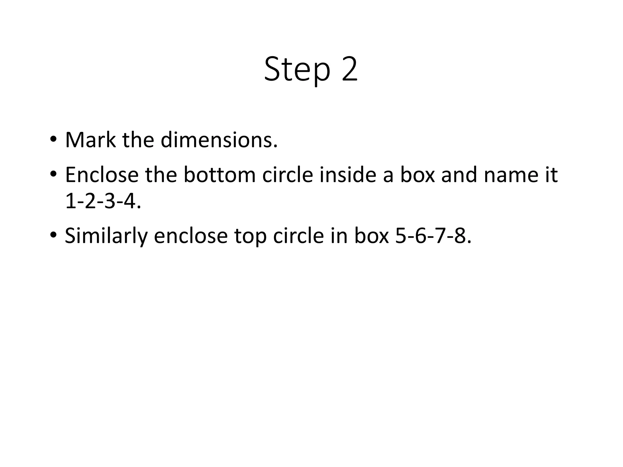 Step 2
• Mark the dimensions.
• Enclose the bottom circle inside a box and name it
1-2-3-4.
• Similarly enclose top circle in box 5-6-7-8.
 