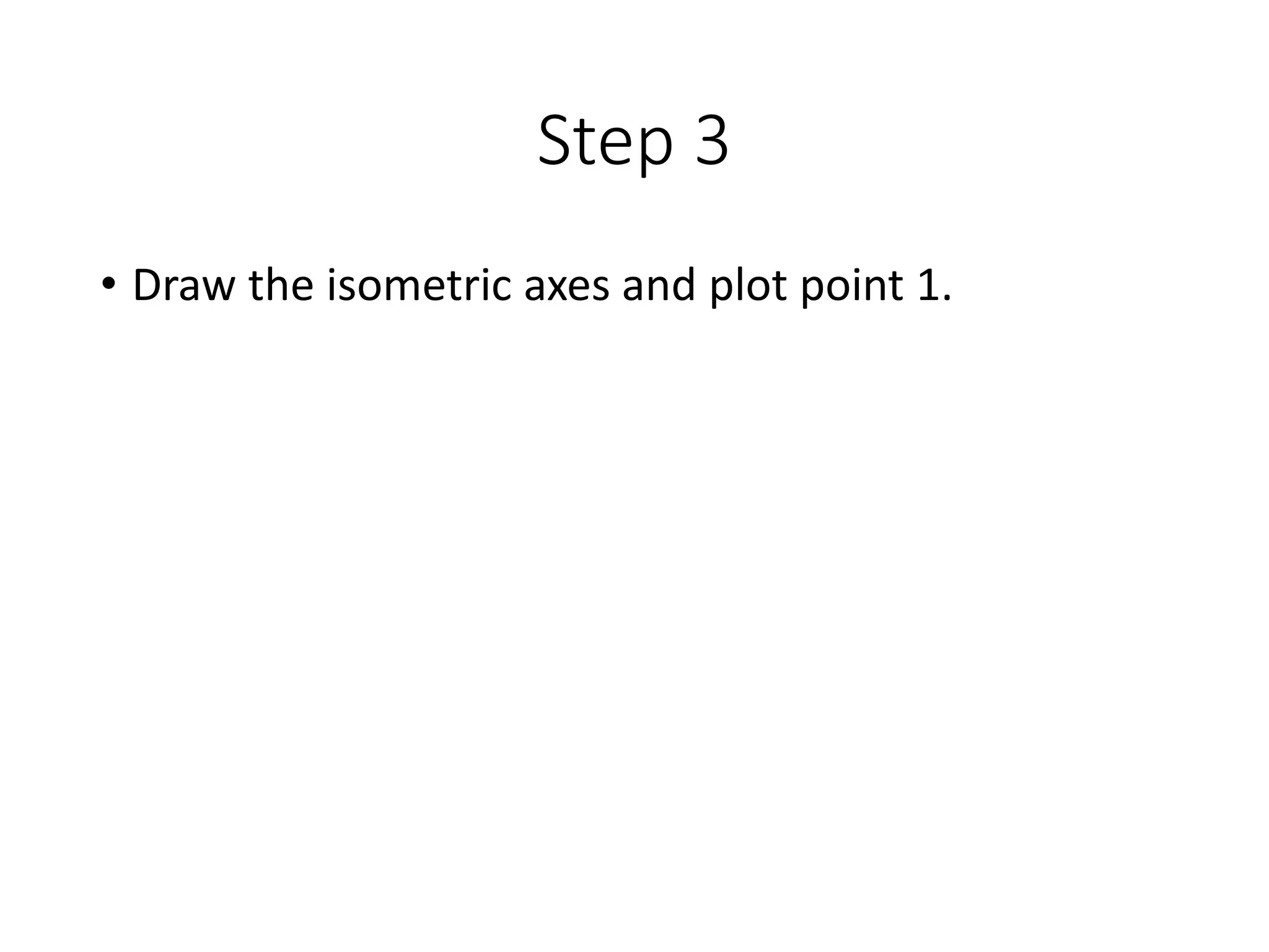 Step 3
• Draw the isometric axes and plot point 1.
 