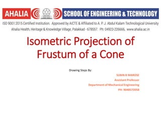 Isometric Projection of
Frustum of a Cone
Drawing Steps By:
SUBIN B MAROSE
Assistant Professor
Department of Mechanical Engineering
PH: 9048572058
 