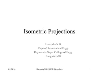 Isometric Projections
Hareesha N G
Dept of Aeronautical Engg
Dayananda Sagar College of Engg
Bangalore-78

01/28/14

Hareesha N G, DSCE, Bengaluru

1

 