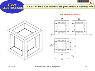 STUDY
Z
ILLUSTRATIONS

24
F.V. & T.V. and S.V.of an object are given. Draw it’s isometric view.

ALL VIEWS IDENTICAL
FV

S...