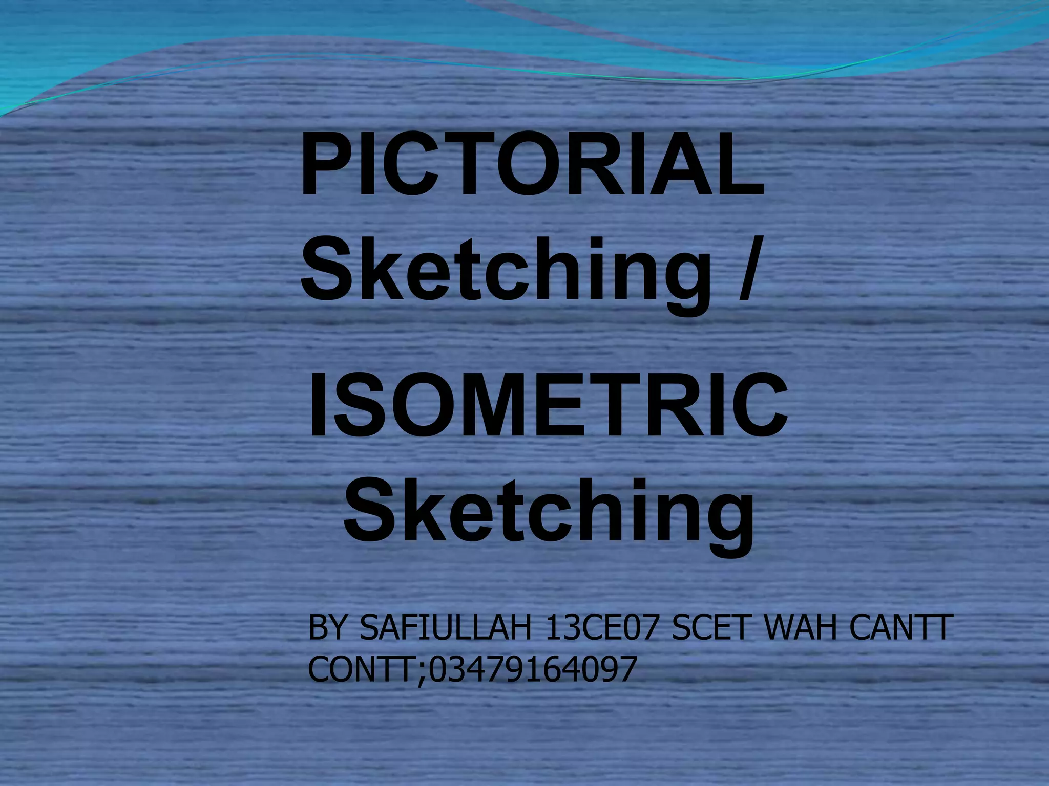 PICTORIAL 
Sketching / 
ISOMETRIC 
Sketching 
BY SAFIULLAH 13CE07 SCET WAH CANTT 
CONTT;03479164097 
 