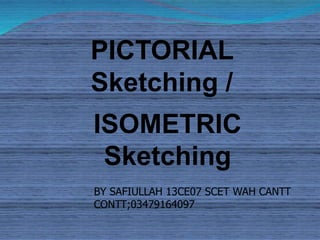 PICTORIAL 
Sketching / 
ISOMETRIC 
Sketching 
BY SAFIULLAH 13CE07 SCET WAH CANTT 
CONTT;03479164097 
 