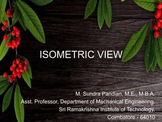 ISOMETRIC VIEW
M. Sundra Pandian, M.E., M.B.A.
Asst. Professor, Department of Mechanical Engineering,
Sri Ramakrishna Institute of Technology,
Coimbatore - 64010
 