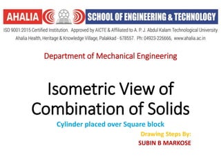 Department of Mechanical Engineering
Isometric View of
Combination of Solids
Cylinder placed over Square block
Drawing Steps By:
SUBIN B MARKOSE
 