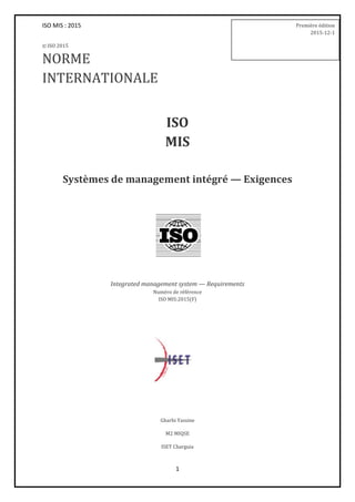 ISO MIS : 2015
1
© ISO 2015
NORME
INTERNATIONALE
ISO
MIS
Systèmes de management intégré — Exigences
Integrated management system — Requirements
Numéro de référence
ISO MIS:2015(F)
Gharbi Yassine
M2 MIQSE
ISET Charguia
Première édition
2015-12-1
 