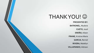 THANK YOU! 
PRESENTED BY:
BATRONEL, Mydene
CUETO, Jocel
EREÑO, Aileen
FRANE, Kristine Marie
GARCIA, Remiel
RIVERA, Madelyn
VILLAPANDO, Aldreen

 