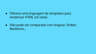 ● Oferece uma linguagem de templates para
renderizar HTML (só view).
● Não pode ser comparado com Angular, Ember,
Backbone...
 