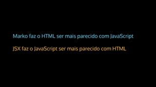 Marko faz o HTML ser mais parecido com JavaScript
JSX faz o JavaScript ser mais parecido com HTML
 