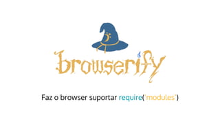 Faz o browser suportar require(‘modules’)
 