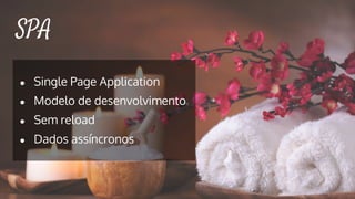 SPA
● Single Page Application
● Modelo de desenvolvimento
● Sem reload
● Dados assíncronos
 