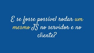 E se fosse possível rodar um
mesmo JS no servidor e no
cliente?
 