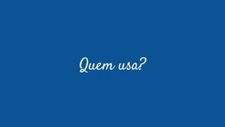 Quem usa?
 