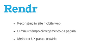 ● Reconstrução site mobile web
● Diminuir tempo carregamento da página
● Melhorar UX para o usuário
 