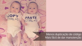 Menos duplicação de código
Mais fácil de dar manutenção
 