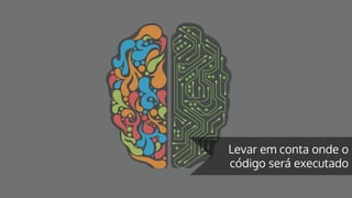 Levar em conta onde o
código será executado
 