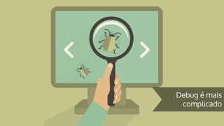 Debug é mais
complicado
 