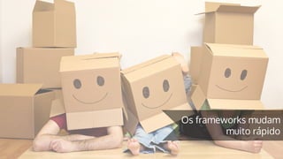 Os frameworks mudam
muito rápido
 