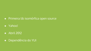 ● Primeira lib isomórfica open source
● Yahoo!
● Abril 2012
● Dependência do YUI
 