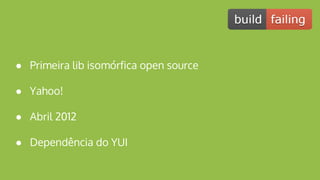 ● Primeira lib isomórfica open source
● Yahoo!
● Abril 2012
● Dependência do YUI
 