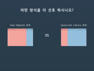 어떤 방식을 더 선호 하시나요?
Javascript Library 위주View Template 위주
VS
 