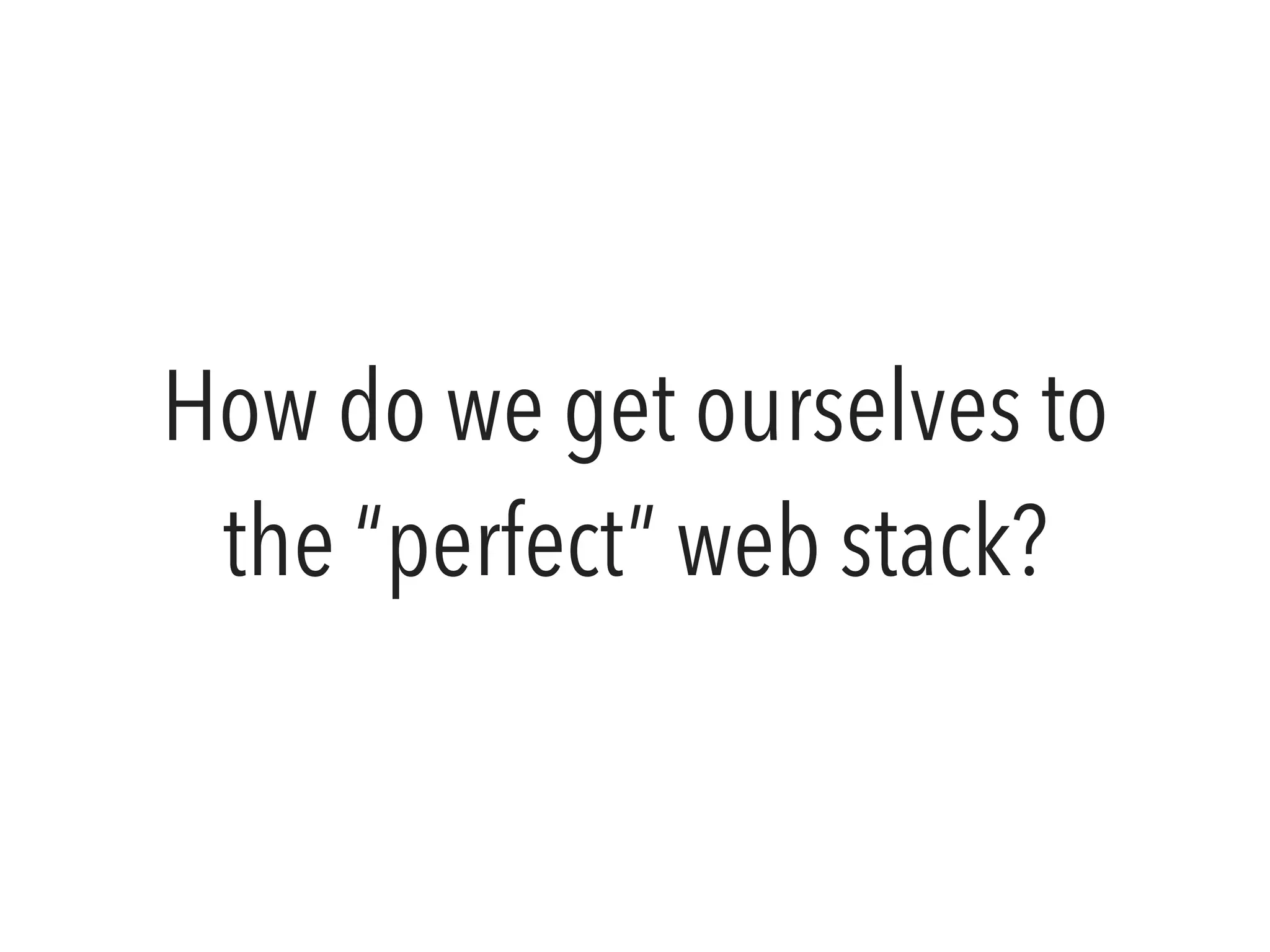 How do we get ourselves to
the “perfect” web stack?
 