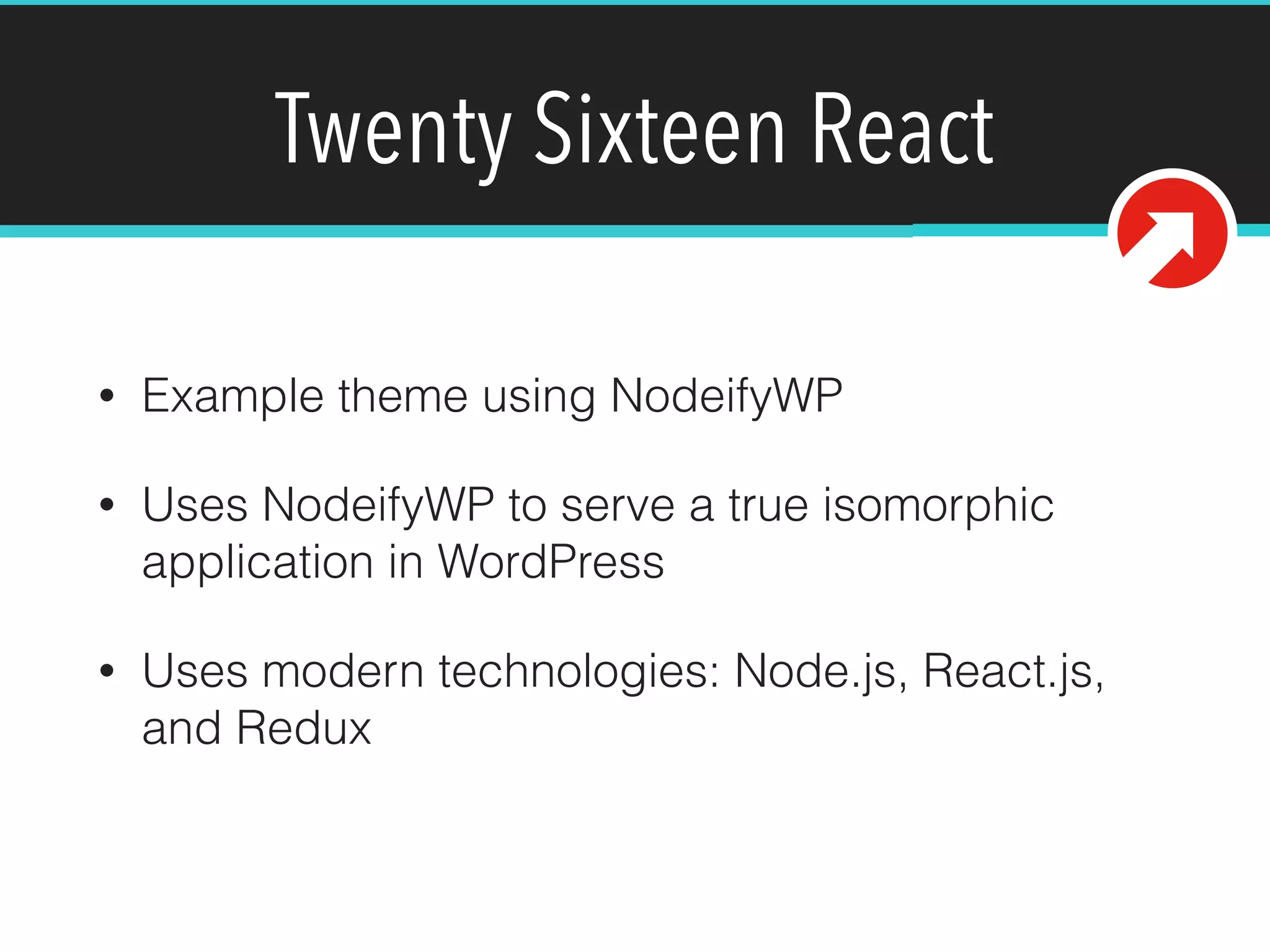 Twenty Sixteen React
• Example theme using NodeifyWP
• Uses NodeifyWP to serve a true isomorphic
application in WordPress
• Uses modern technologies: Node.js, React.js,
and Redux
 