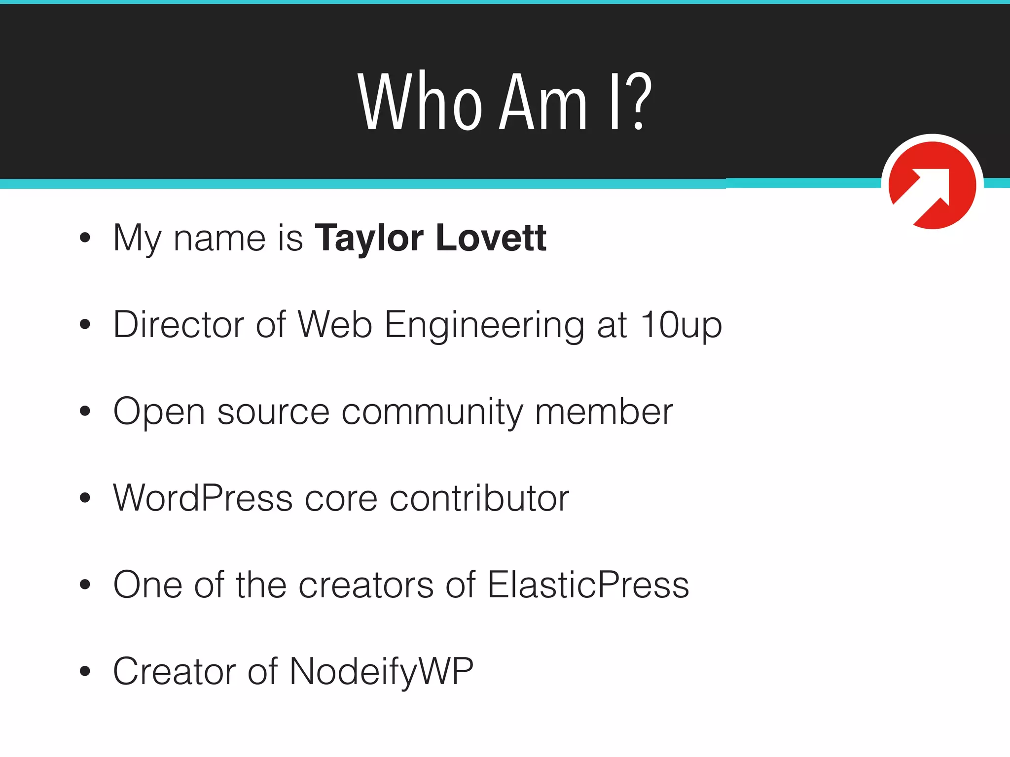 Who Am I?
• My name is Taylor Lovett
• Director of Web Engineering at 10up
• Open source community member
• WordPress core contributor
• One of the creators of ElasticPress
• Creator of NodeifyWP
@tlovett12
 