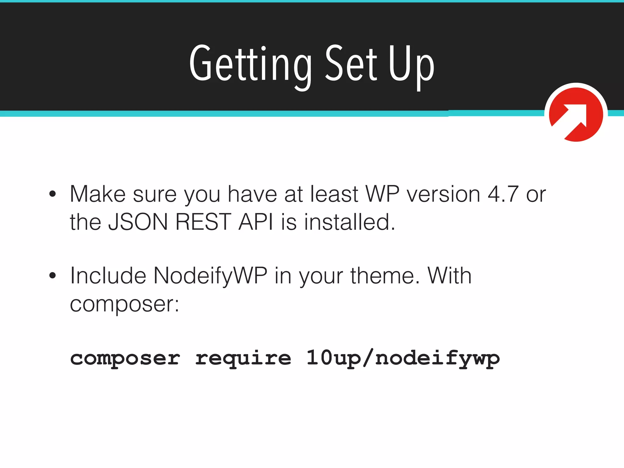Getting Set Up
• Make sure you have at least WP version 4.7 or
the JSON REST API is installed.
• Include NodeifyWP in your theme. With
composer: 
 
composer require 10up/nodeifywp
 