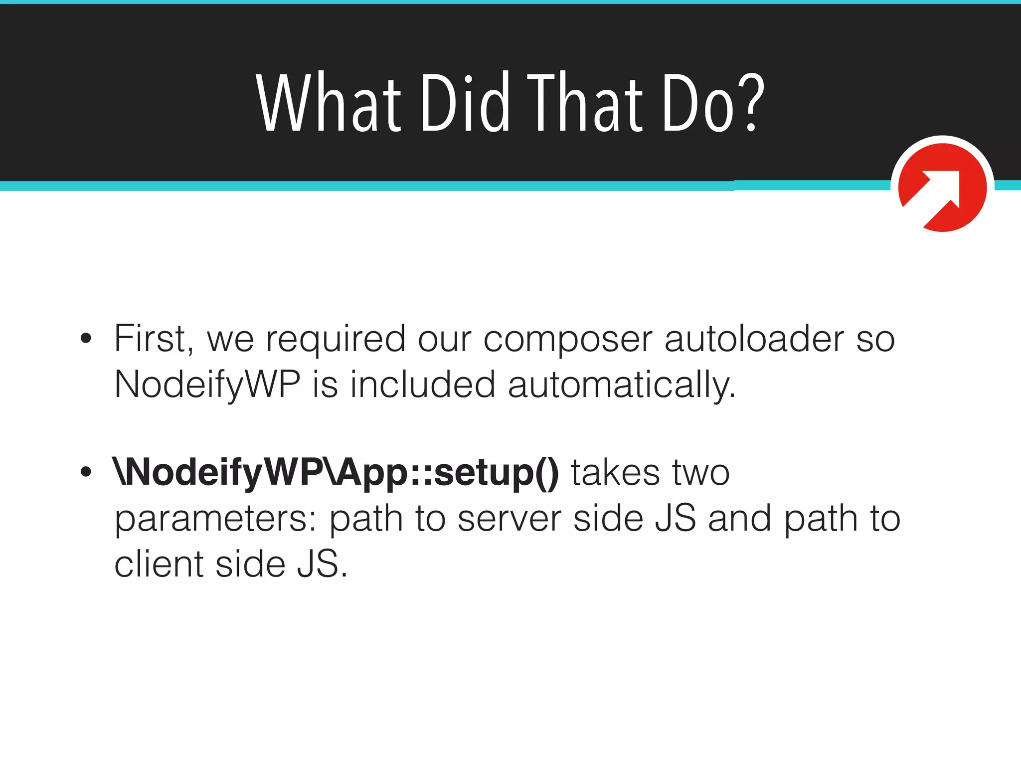 What Did That Do?
• First, we required our composer autoloader so
NodeifyWP is included automatically.
• NodeifyWPApp::setup() takes two
parameters: path to server side JS and path to
client side JS.
 